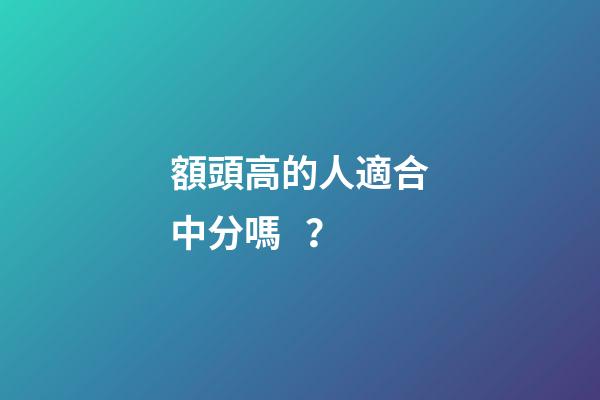 額頭高的人適合中分嗎？